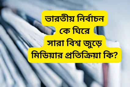 আন্তর্জাতিক মিডিয়ার নজরে ভারতের সাধারণ নির্বাচন: বৈশ্বিক প্রতিক্রিয়া
